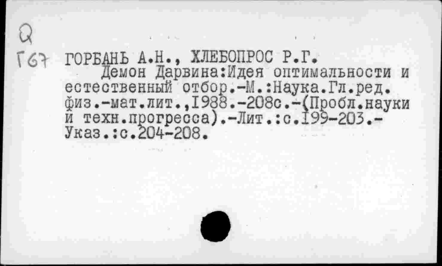 ﻿а
Г6> ГОРБАНЬ А.Н., ХЛЕБОПРОС Р.Г.
Демон Дарвина:Идея оптимальности и естественный отбор.-М.:Наука.Гл.ред. физ.-мат.лит.,I988.-208с.-(Пробл.науки и техн.прогресса).-Лит.:с.199-203.-Указ.:с.204-208.